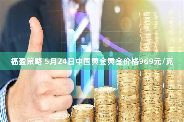福盈策略 5月24日中国黄金黄金价格969元/克