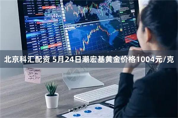 北京科汇配资 5月24日潮宏基黄金价格1004元/克