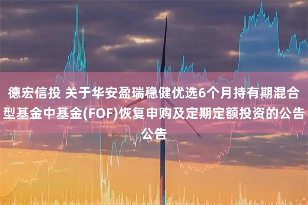 德宏信投 关于华安盈瑞稳健优选6个月持有期混合型基金中基金(FOF)恢复申购及定期定额投资的公告