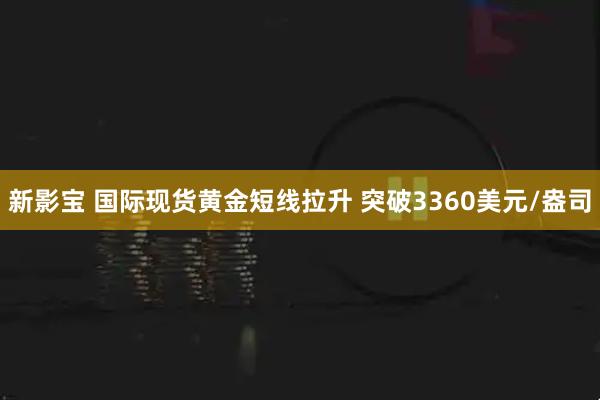 新影宝 国际现货黄金短线拉升 突破3360美元/盎司