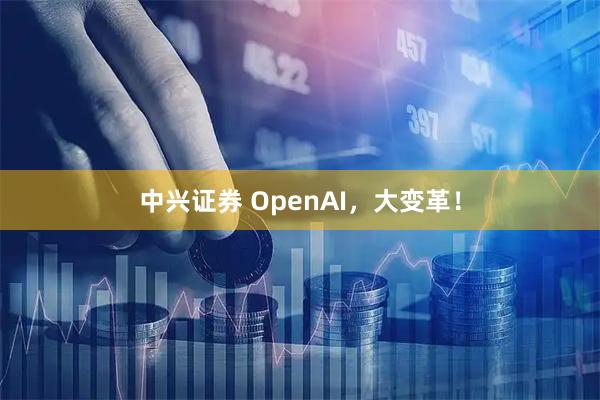 中兴证券 OpenAI，大变革！