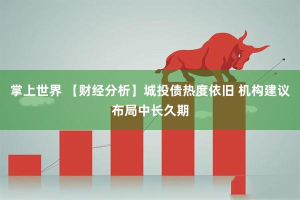 掌上世界 【财经分析】城投债热度依旧 机构建议布局中长久期
