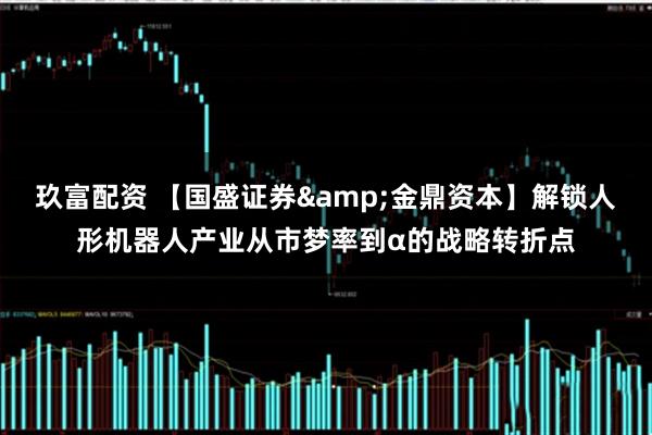 玖富配资 【国盛证券&金鼎资本】解锁人形机器人产业从市梦率到α的战略转折点