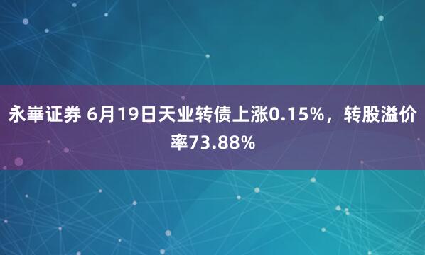 永崋证券 6月19日天业转债上涨0.15%，转股溢价率73.88%