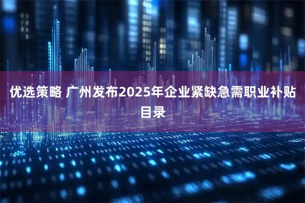 优选策略 广州发布2025年企业紧缺急需职业补贴目录