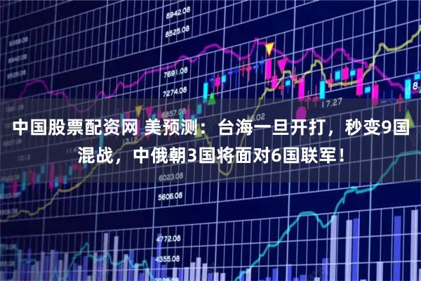 中国股票配资网 美预测：台海一旦开打，秒变9国混战，中俄朝3国将面对6国联军！