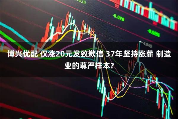 博兴优配 仅涨20元发致歉信 37年坚持涨薪 制造业的尊严样本?