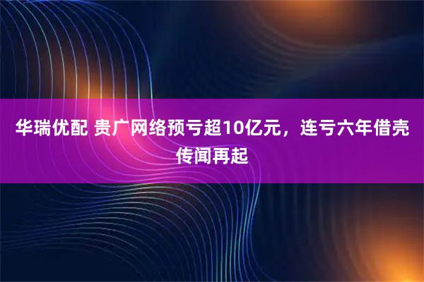 华瑞优配 贵广网络预亏超10亿元，连亏六年借壳传闻再起