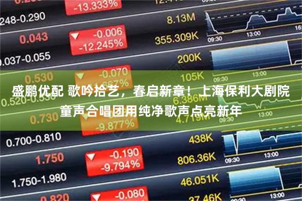 盛鹏优配 歌吟拾艺，春启新章！上海保利大剧院童声合唱团用纯净歌声点亮新年