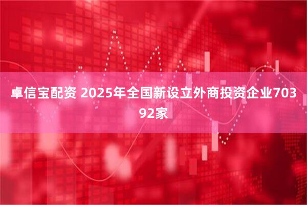 卓信宝配资 2025年全国新设立外商投资企业70392家