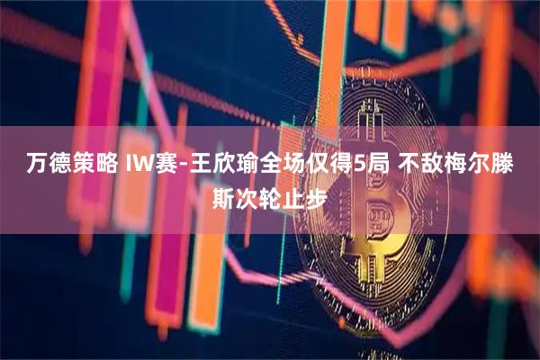 万德策略 IW赛-王欣瑜全场仅得5局 不敌梅尔滕斯次轮止步