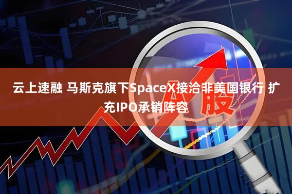 云上速融 马斯克旗下SpaceX接洽非美国银行 扩充IPO承销阵容