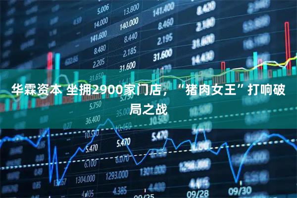 华霖资本 坐拥2900家门店，“猪肉女王”打响破局之战