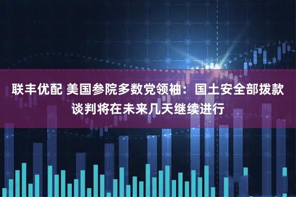 联丰优配 美国参院多数党领袖：国土安全部拨款谈判将在未来几天继续进行