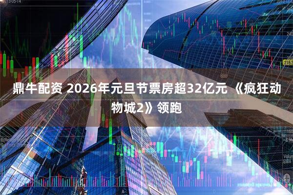 鼎牛配资 2026年元旦节票房超32亿元 《疯狂动物城2》领跑