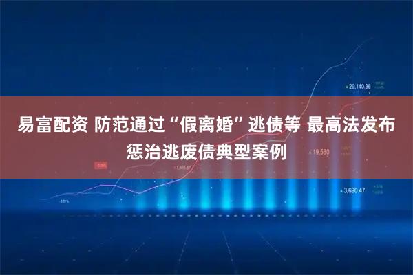 易富配资 防范通过“假离婚”逃债等 最高法发布惩治逃废债典型案例