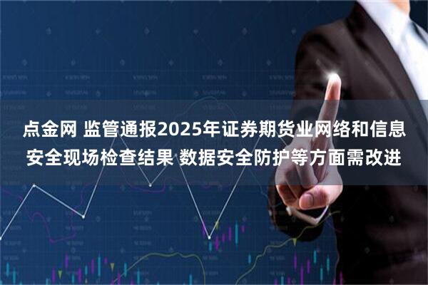 点金网 监管通报2025年证券期货业网络和信息安全现场检查结果 数据安全防护等方面需改进