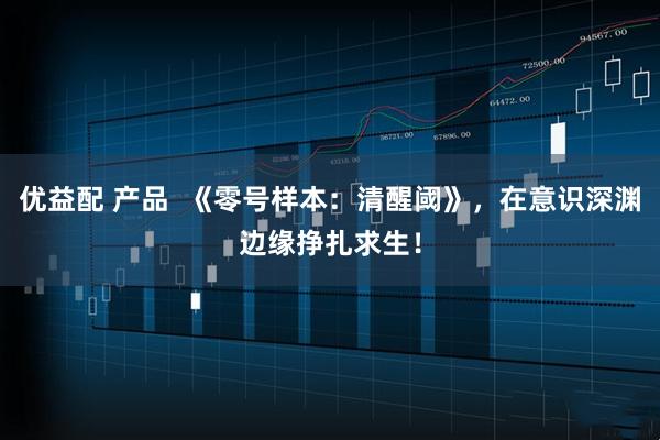 优益配 产品  《零号样本：清醒阈》，在意识深渊边缘挣扎求生！