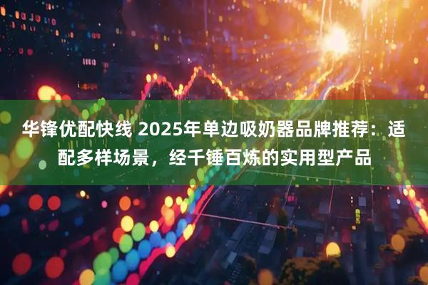华锋优配快线 2025年单边吸奶器品牌推荐：适配多样场景，经千锤百炼的实用型产品