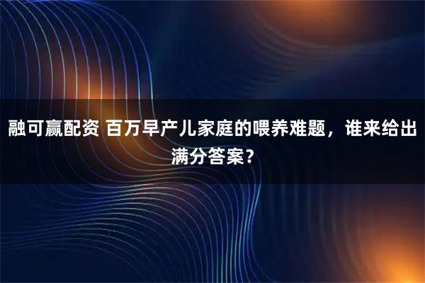 融可赢配资 百万早产儿家庭的喂养难题，谁来给出满分答案？