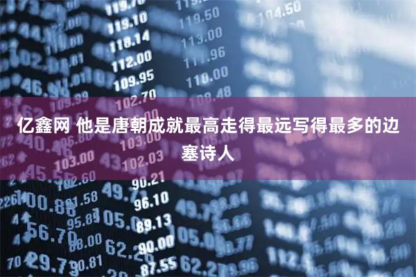 亿鑫网 他是唐朝成就最高走得最远写得最多的边塞诗人