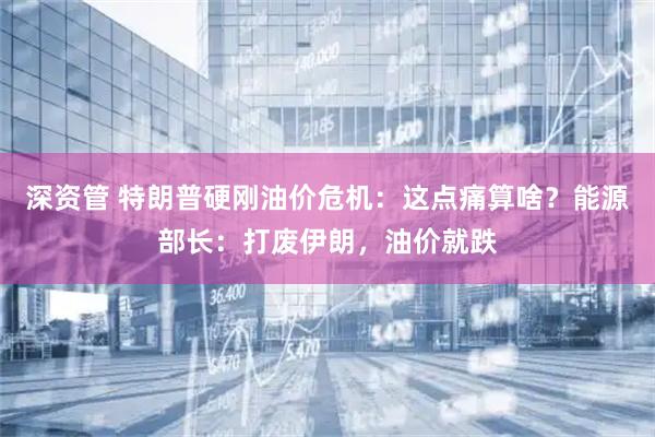 深资管 特朗普硬刚油价危机：这点痛算啥？能源部长：打废伊朗，油价就跌