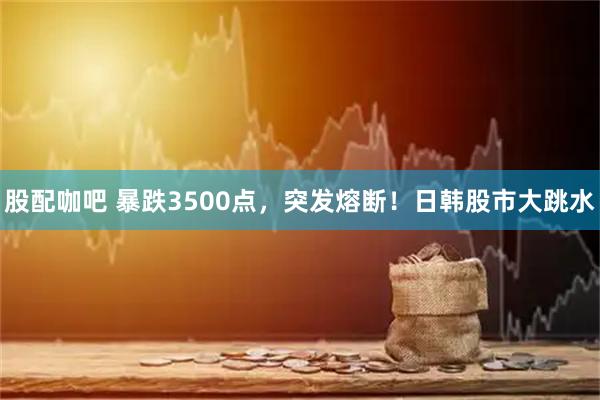 股配咖吧 暴跌3500点，突发熔断！日韩股市大跳水