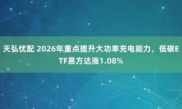 天弘忧配 2026年重点提升大功率充电能力，低碳ETF易方达涨1.08%