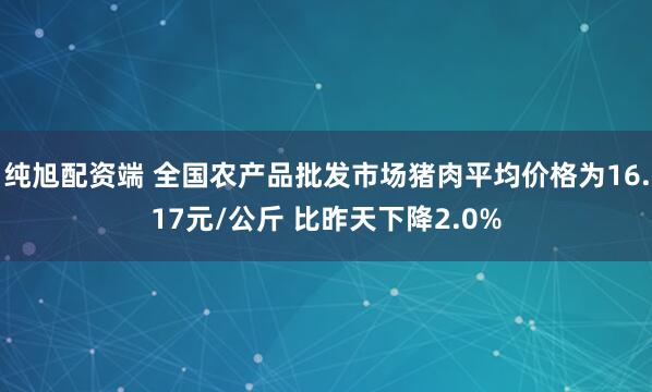 纯旭配资端 全国农产品批发市场猪肉平均价格为16.17元/公斤 比昨天下降2.0%