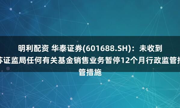 明利配资 华泰证券(601688.SH)：未收到江苏证监局任何有关基金销售业务暂停12个月行政监管措施