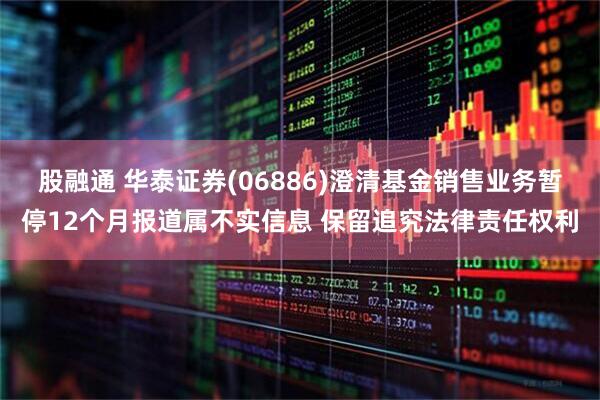 股融通 华泰证券(06886)澄清基金销售业务暂停12个月报道属不实信息 保留追究法律责任权利