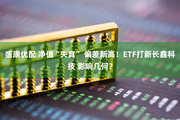盛康优配 净值“失真” 偏差新高！ETF打新长鑫科技 影响几何？