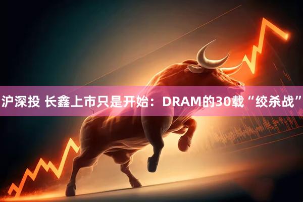 沪深投 长鑫上市只是开始：DRAM的30载“绞杀战”